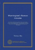 Warrington's Roman remains: the Roman fortifications, potters' kilns, iron and glass furnaces, and bronze founders' and enamellers' workshop, ... and Stockton Heath, near Warrington