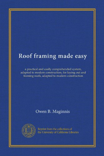 Roof framing made easy: a practical and easily comprehended system, adapted to modern construction, for laying out and framing roofs, adapted to modern construction