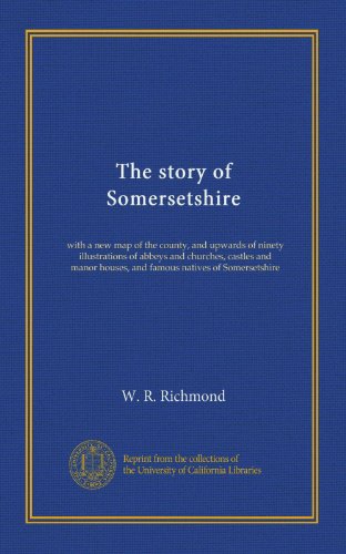 The story of Somersetshire: with a new map of the county, and upwards of ninety illustrations of abbeys and churches, castles and manor houses, and famous natives of Somersetshire