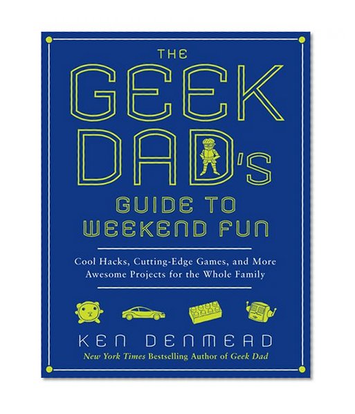 The Geek Dad's Guide to Weekend Fun: Cool Hacks, Cutting-Edge Games, and More Awesome Projects for the Whole Family