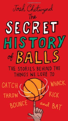 The Secret History of Balls: The Stories Behind the Things We Love to Catch, Whack, Throw, Kick, Bounce and Bat