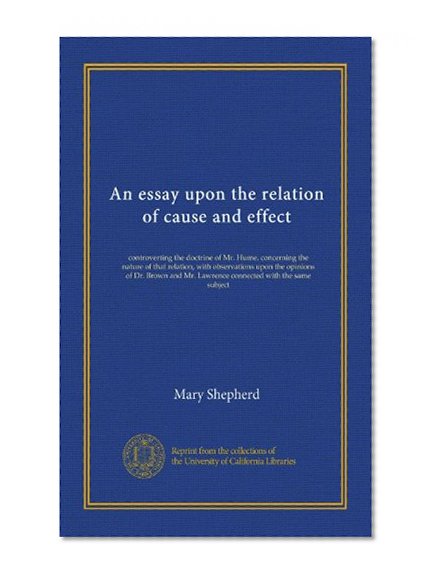 An essay upon the relation of cause and effect: controverting the doctrine of Mr. Hume, concerning the nature of that relation, with observations upon ... Mr. Lawrence connected with the same subject