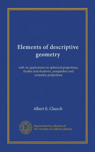 Elements of descriptive geometry: with its applications to spherical projections, shades and shadows, perspective and isometric projections