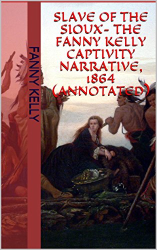 Slave Of The Sioux- The Fanny Kelly Captivity Narrative, 1864 (Annotated)