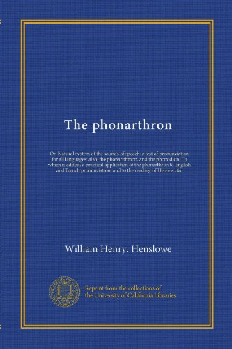 The phonarthron: Or, Natural system of the sounds of speech: a test of pronunciation for all languages: also, the phonarithmon, and the phonodion. To ... French pronunciation; and to the reading...