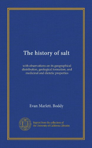 The history of salt: with observations on its geographical distribution, geological formation, and medicinal and dietetic properties