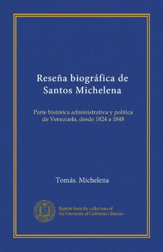 ReseÃ±a biogrÃ¡fica de Santos Michelena: Parte histÃ³rica administrativa y polÃ­tica de Venezuela, desde 1824 a 1848 (Spanish Edition)