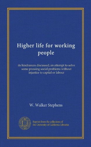 Higher life for working people: its hindrances discussed; an attempt to solve some pressing social problems without injustice to capital or labour