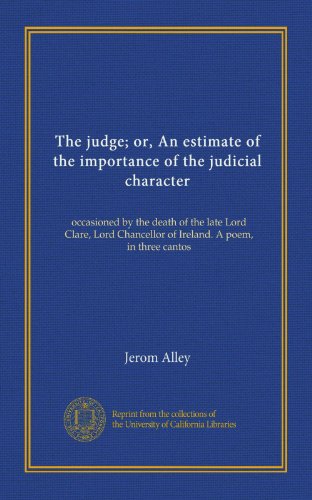 The judge; or, An estimate of the importance of the judicial character: occasioned by the death of the late Lord Clare, Lord Chancellor of Ireland. A poem, in three cantos