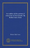 An outline of the system of education at New Lanark. By Robert Dale Owen