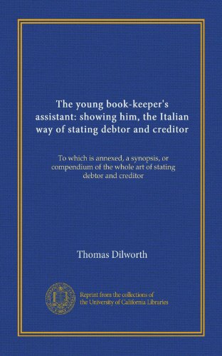 The young book-keeper's assistant: showing him, the Italian way of stating debtor and creditor: To which is annexed, a synopsis, or compendium of the whole art of stating debtor and creditor