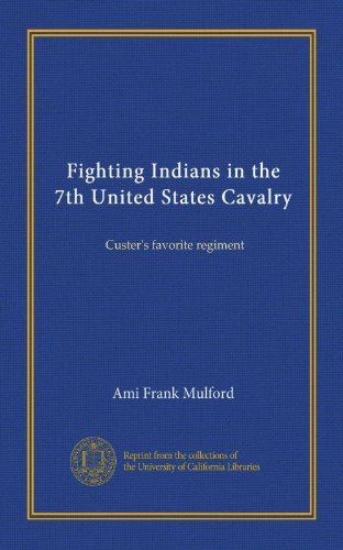 Fighting Indians in the 7th United States Cavalry: Custer's favorite regiment