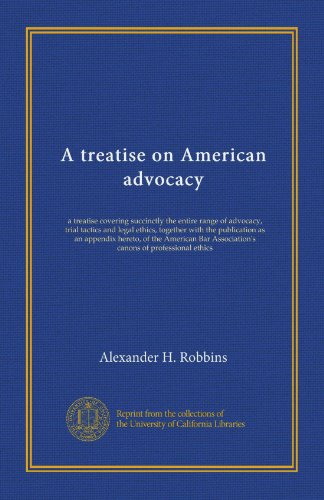 A treatise on American advocacy: a treatise covering succinctly the entire range of advocacy, trial tactics and legal ethics, together with the ... Association's canons of professional ethics
