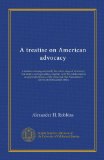A treatise on American advocacy: a treatise covering succinctly the entire range of advocacy, trial tactics and legal ethics, together with the ... Association's canons of professional ethics