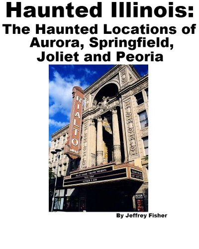 Haunted Illinois: The Haunted Locations of Aurora, Springfield, Joliet and Peoria