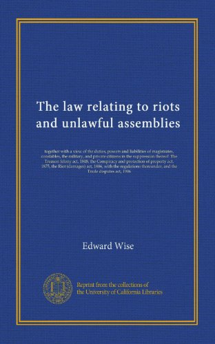 The law relating to riots and unlawful assemblies: together with a view of the duties, powers and liabilities of magistrates, constables, the ... protection of property act, 1875, the Riot...