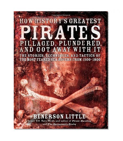 How History's Greatest Pirates Pillaged, Plundered, and Got Away With It: The Stories, Techniques, and Tactics of the Most Feared Sea Rovers from 1500-1800