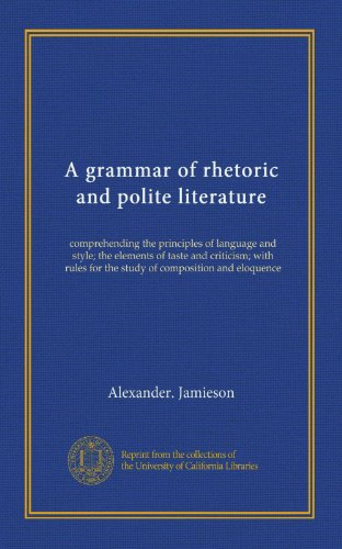 A grammar of rhetoric and polite literature: comprehending the principles of language and style; the elements of taste and criticism; with rules for the study of composition and eloquence