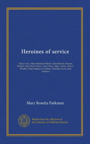 Heroines of service: Mary Lyon, Alice Freeman Palmer, Clara Barton, Frances Willard, Julia Ward Howe, Anna Shaw, Mary Antin, Alice C. Fletcher, Mary Slessor of Calabar, Madame Curie, Jane Addams