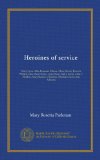 Heroines of service: Mary Lyon, Alice Freeman Palmer, Clara Barton, Frances Willard, Julia Ward Howe, Anna Shaw, Mary Antin, Alice C. Fletcher, Mary Slessor of Calabar, Madame Curie, Jane Addams