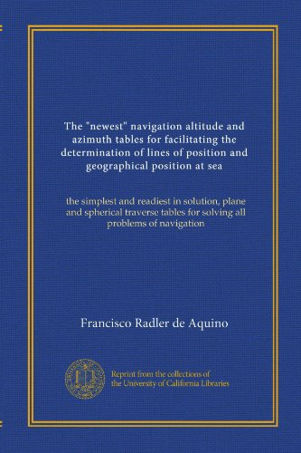 The "newest" navigation altitude and azimuth tables for facilitating the determination of lines of position and geographical position at sea: the ... tables for solving all problems of navigation