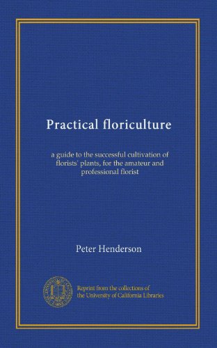 Practical floriculture: a guide to the successful cultivation of florists' plants, for the amateur and professional florist
