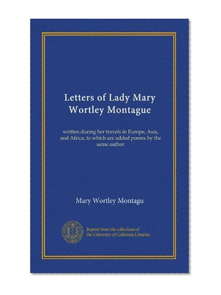 Letters of Lady Mary Wortley Montague: written during her travels in Europe, Asia, and Africa, to which are added poems by the same author