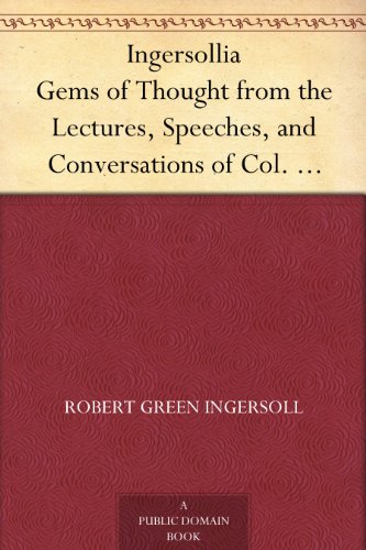 Ingersollia Gems of Thought from the Lectures, Speeches, and Conversations of Col. Robert G. Ingersoll, Representative of His Opinions and Beliefs