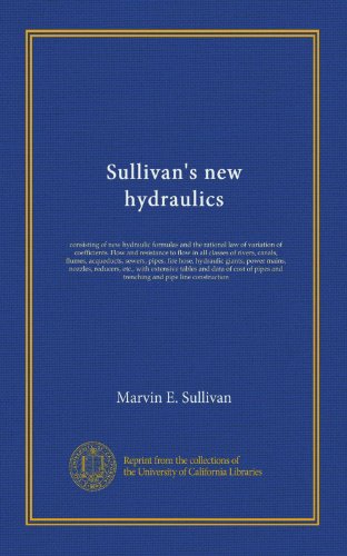 Sullivan's new hydraulics: consisting of new hydraulic formulas and the rational law of variation of coefficients. Flow and resistance to flow in all ... giants, power mains, nozzles, reducers,...