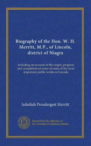 Biography of the Hon. W. H. Merritt, M.P., of Lincoln, district of Niagra: including an account of the origin, progress and completion of some of some of the most important public works in Canada