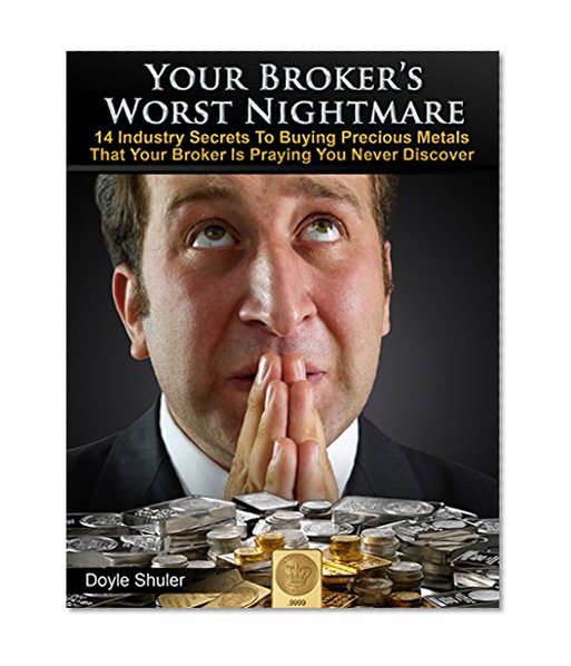 Your Broker's Worst Nightmare: 14 Industry Secrets To Buying Gold & Silver That Your Broker Is Praying You Never Discover