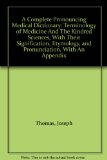 A Complete Pronouncing Medical Dictionary: Terminology of Medicine And The Kindred Sciences, With Their Signification, Etymology, and Pronunciation, With An Appendix