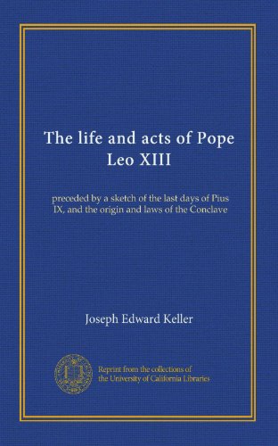 The life and acts of Pope Leo XIII: preceded by a sketch of the last days of Pius IX, and the origin and laws of the Conclave