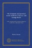 The dramatic and poetical works of Robert Greene and George Peele: with memoirs of the authors and notes by the Rev. Alexander Dyce
