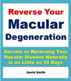 Reverse Your Macular Degeneration: Secrets to Reversing Your Macular Disease Naturally in as Little as 30 Days