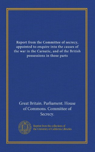 Report from the Committee of secrecy, appointed to enquire into the causes of the war in the Carnatic, and of the British possessions in those parts (v.4)