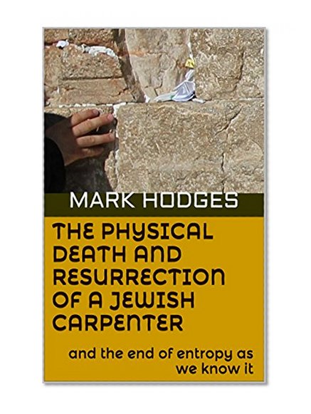 The Physical Death and Resurrection of a Jewish Carpenter: and the end of entropy as we know it
