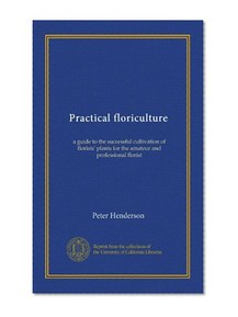 Practical floriculture: a guide to the successful cultivation of florists' plants for the amateur and professional florist