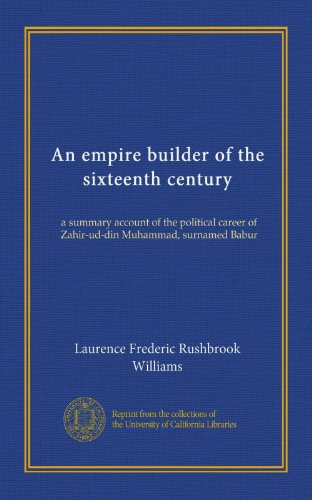 An empire builder of the sixteenth century: a summary account of the political career of Zahir-ud-din Muhammad, surnamed Babur
