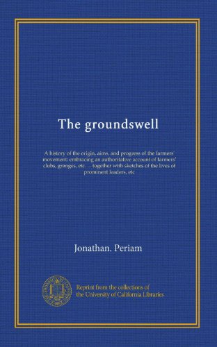 The groundswell: A history of the origin, aims, and progress of the farmers' movement: embracing an authoritative account of farmers' clubs, granges, ... of the lives of prominent leaders, etc