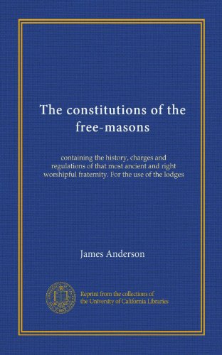 The constitutions of the free-masons: containing the history, charges and regulations of that most ancient and right worshipful fraternity. For the use of the lodges