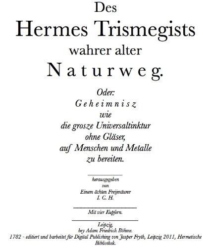 Des Hermes Trismegists wahrer alter Naturweg. Oder: Geheimnisz wie die grosze Universaltinktur ohne GlÃ¤ser, auf Menschen und Metalle zu bereiten. (German Edition)