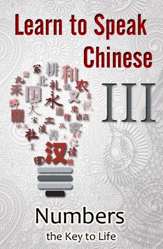 Learn to Speak Chinese III:  Numbers the Key to Life (An Overview of Numbers, Time, and Money featuring Chinese Characters, PinYin, and English Dialogues)