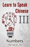 Learn to Speak Chinese III:  Numbers the Key to Life (An Overview of Numbers, Time, and Money featuring Chinese Characters, PinYin, and English Dialogues)