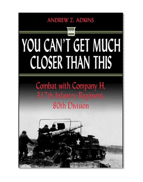 You Can't Get Much Closer Than This: Combat with Company H, 317th Infantry Regiment, 80th Division
