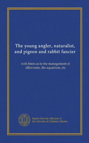 The young angler, naturalist, and pigeon and rabbit fancier: with hints as to the management of silkworms, the aquarium, etc