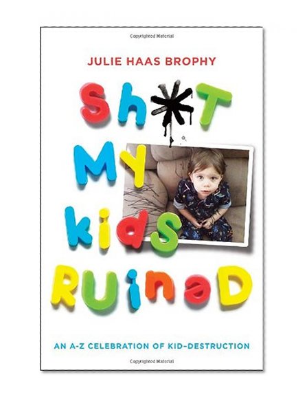 Sh*t My Kids Ruined: An A-Z Celebration of Kid-Destruction