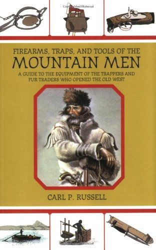 Firearms, Traps, and Tools of the Mountain Men: A Guide to the Equipment of the Trappers and Fur Traders Who Opened the Old West