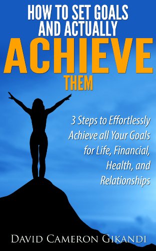 How to Set Goals and Actually ACHIEVE Them - 3 Steps to Effortlessly Achieve all Your Goals for Life, Financial, Health, and Relationships
