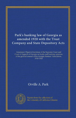 Park's banking law of Georgia as amended 1920 with the Trust Company and State Depository Acts: Annotated. Digest of decisions of the Supreme Court ... the Georgia Bankers' Association, 1910-1920